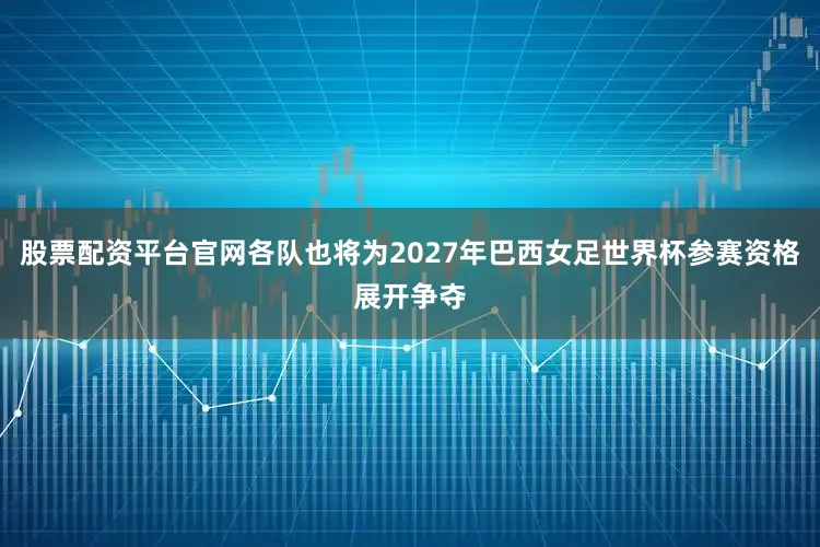 股票配资平台官网各队也将为2027年巴西女足世界杯参赛资格展开争夺