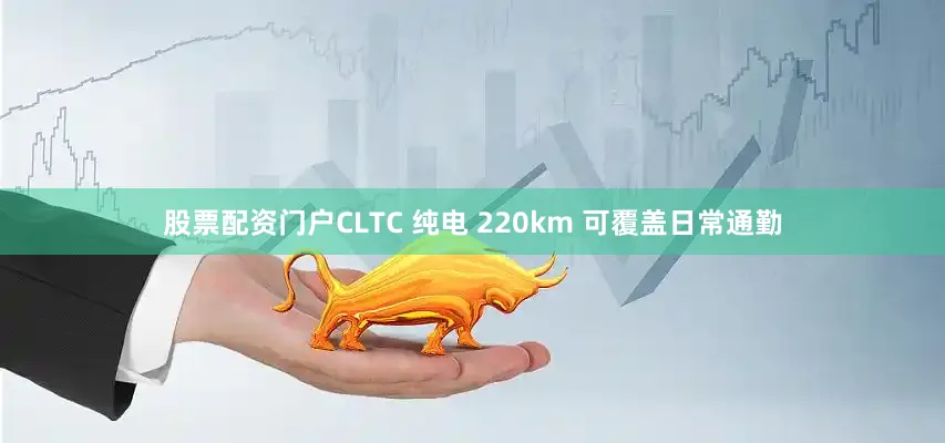 股票配资门户CLTC 纯电 220km 可覆盖日常通勤
