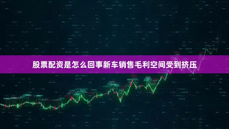 股票配资是怎么回事新车销售毛利空间受到挤压