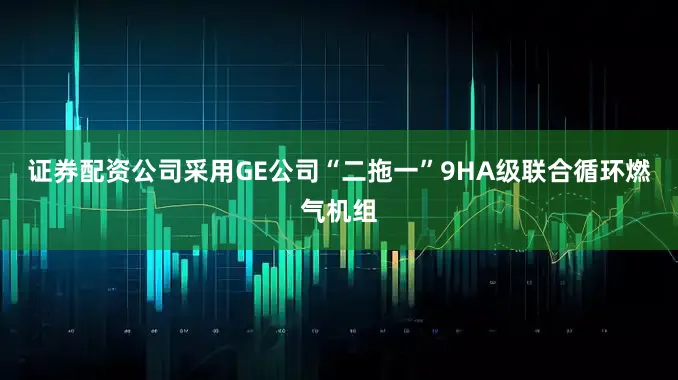 证券配资公司采用GE公司“二拖一”9HA级联合循环燃气机组