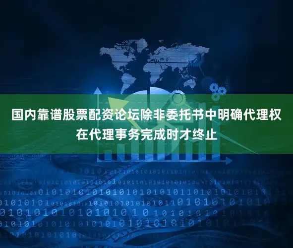 国内靠谱股票配资论坛除非委托书中明确代理权在代理事务完成时才终止