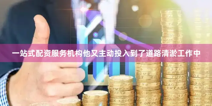 一站式配资服务机构他又主动投入到了道路清淤工作中