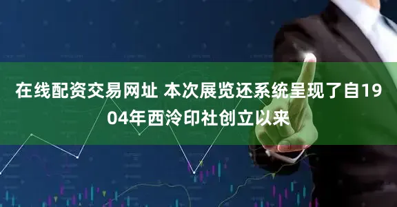 在线配资交易网址 本次展览还系统呈现了自1904年西泠印社创立以来