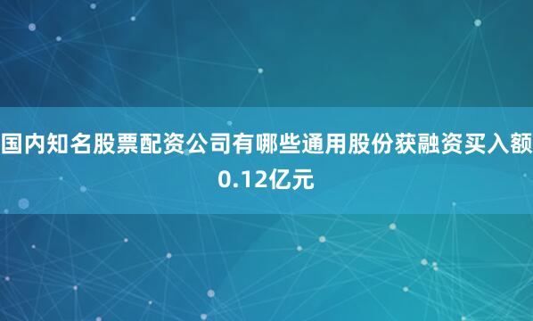 国内知名股票配资公司有哪些通用股份获融资买入额0.12亿元