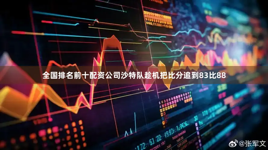 全国排名前十配资公司沙特队趁机把比分追到83比88