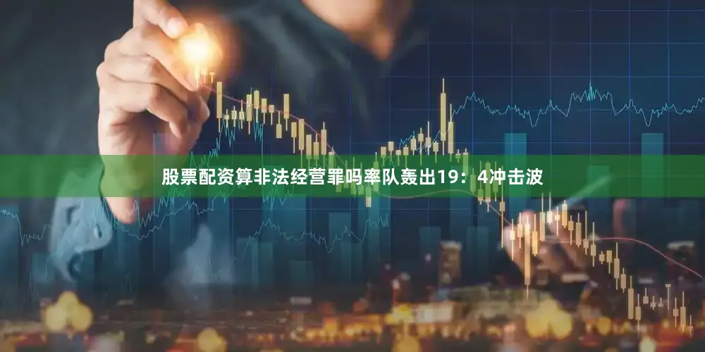 股票配资算非法经营罪吗率队轰出19：4冲击波