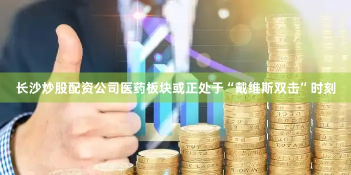 长沙炒股配资公司医药板块或正处于“戴维斯双击”时刻