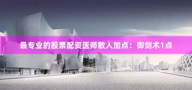 最专业的股票配资医师散人加点：御剑术1点