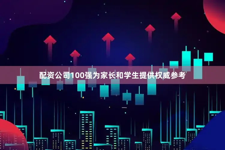 配资公司100强为家长和学生提供权威参考