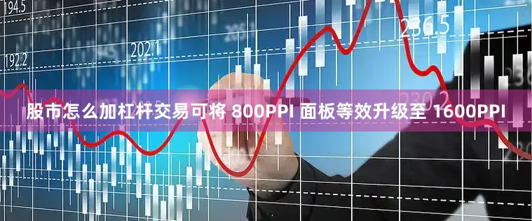 股市怎么加杠杆交易可将 800PPI 面板等效升级至 1600PPI
