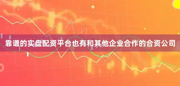 靠谱的实盘配资平台也有和其他企业合作的合资公司