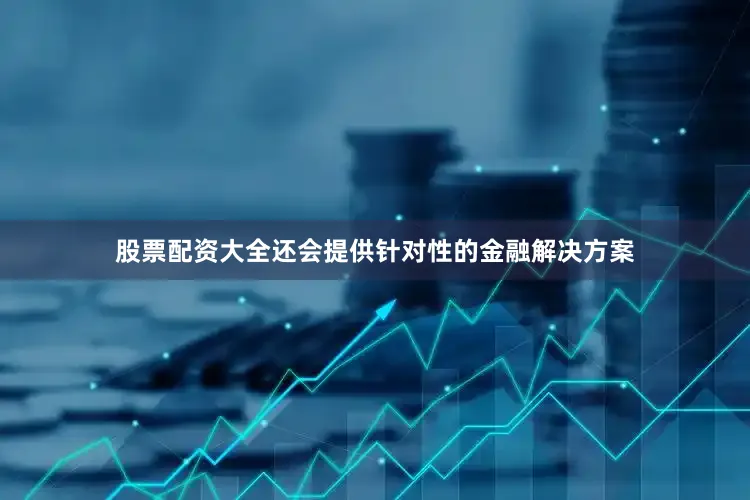 股票配资大全还会提供针对性的金融解决方案