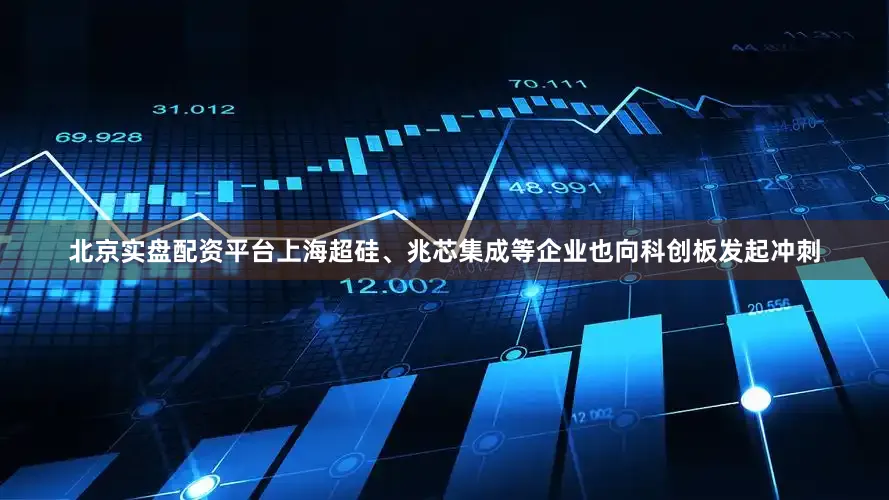 北京实盘配资平台上海超硅、兆芯集成等企业也向科创板发起冲刺