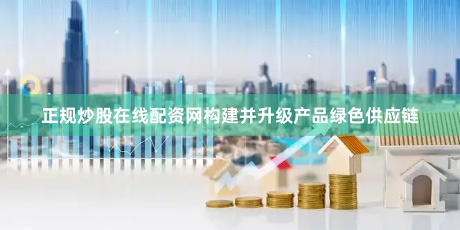 正规炒股在线配资网构建并升级产品绿色供应链