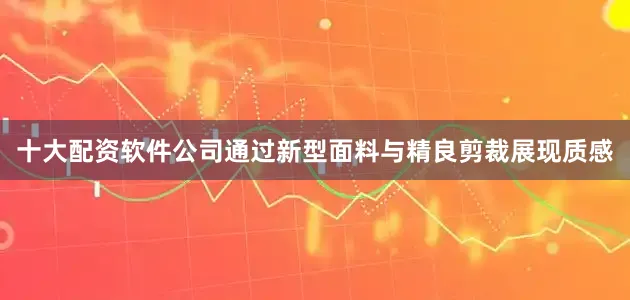 十大配资软件公司通过新型面料与精良剪裁展现质感