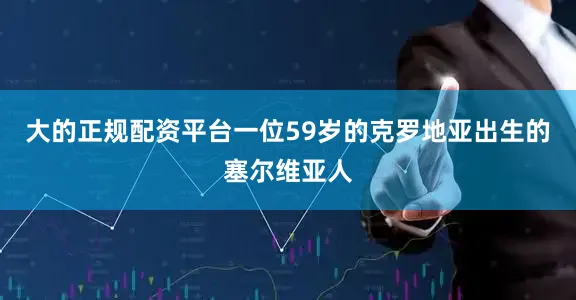 大的正规配资平台一位59岁的克罗地亚出生的塞尔维亚人