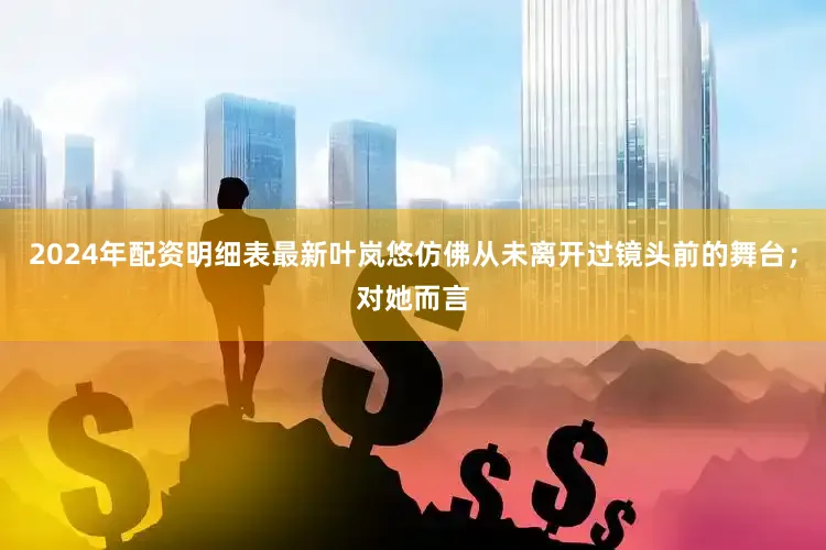 2024年配资明细表最新叶岚悠仿佛从未离开过镜头前的舞台；对她而言