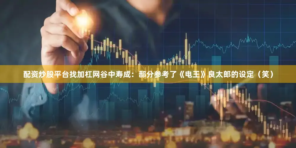 配资炒股平台找加杠网谷中寿成：部分参考了《电王》良太郎的设定（笑）