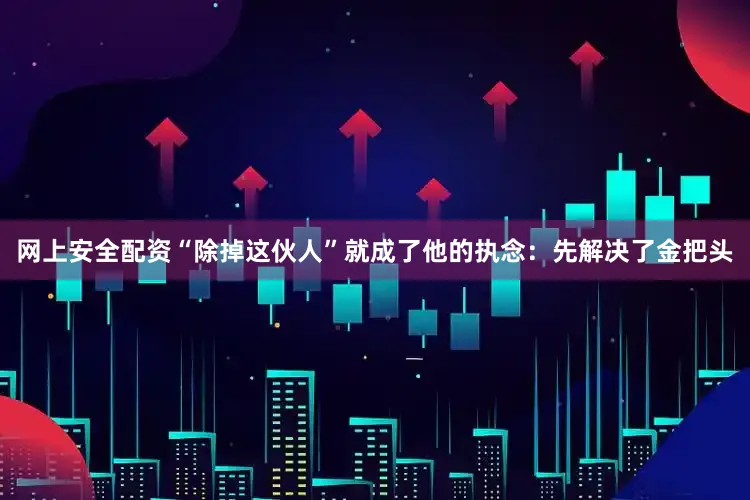 网上安全配资“除掉这伙人”就成了他的执念：先解决了金把头
