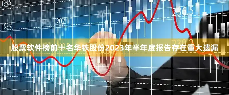 股票软件榜前十名华铁股份2023年半年度报告存在重大遗漏