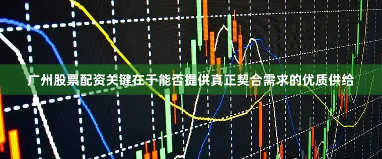 广州股票配资关键在于能否提供真正契合需求的优质供给