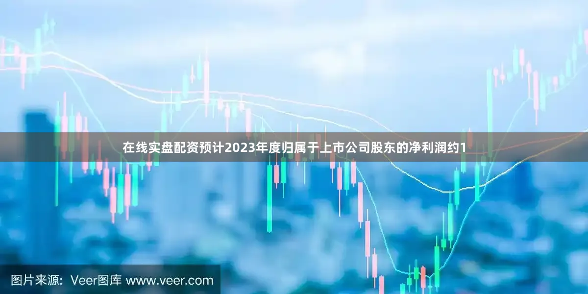 在线实盘配资预计2023年度归属于上市公司股东的净利润约1