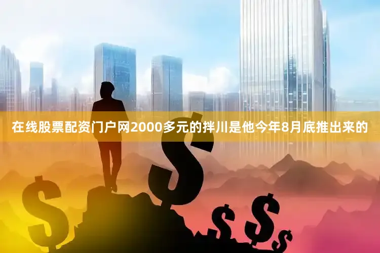 在线股票配资门户网2000多元的拌川是他今年8月底推出来的