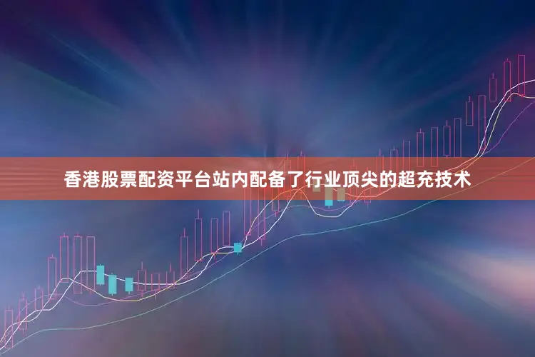 香港股票配资平台站内配备了行业顶尖的超充技术
