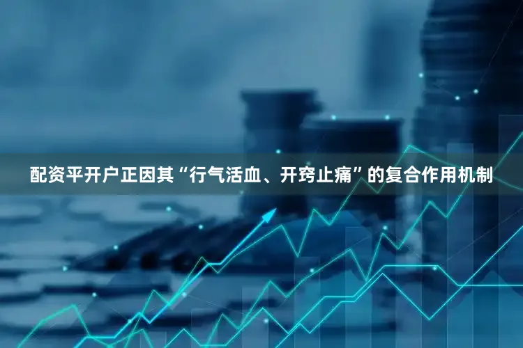 配资平开户正因其“行气活血、开窍止痛”的复合作用机制