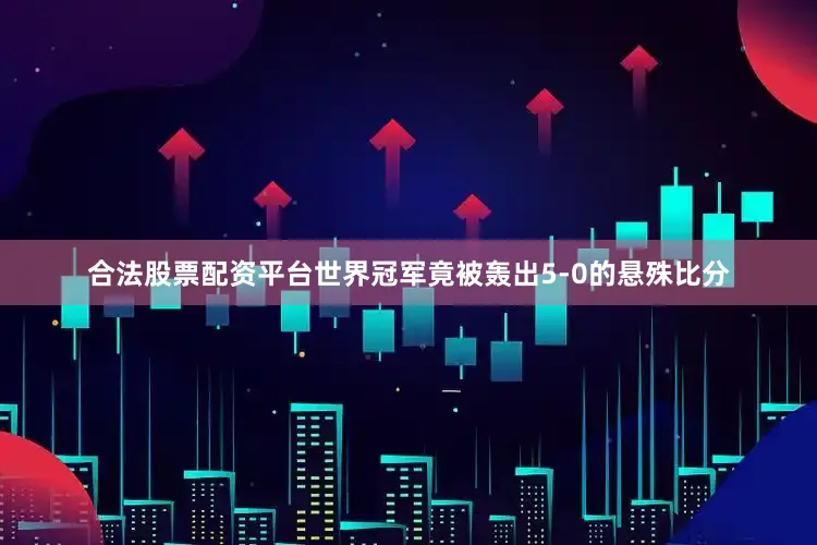 合法股票配资平台世界冠军竟被轰出5-0的悬殊比分