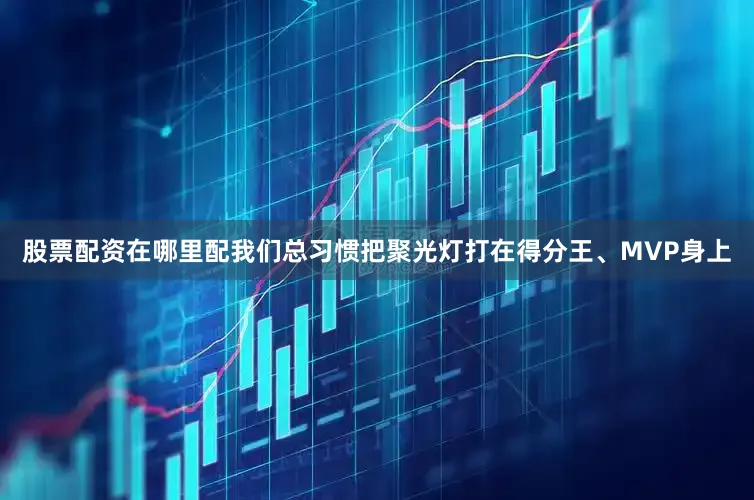 股票配资在哪里配我们总习惯把聚光灯打在得分王、MVP身上