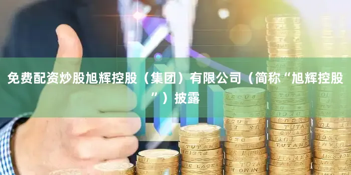免费配资炒股旭辉控股（集团）有限公司（简称“旭辉控股”）披露