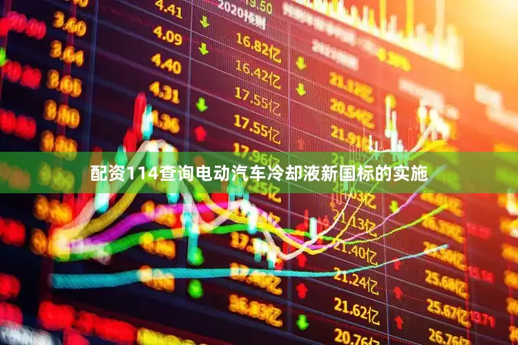 配资114查询电动汽车冷却液新国标的实施