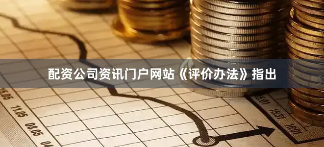 配资公司资讯门户网站　　《评价办法》指出