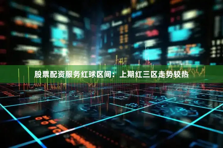 股票配资服务　　　　红球区间：上期红三区走势较热