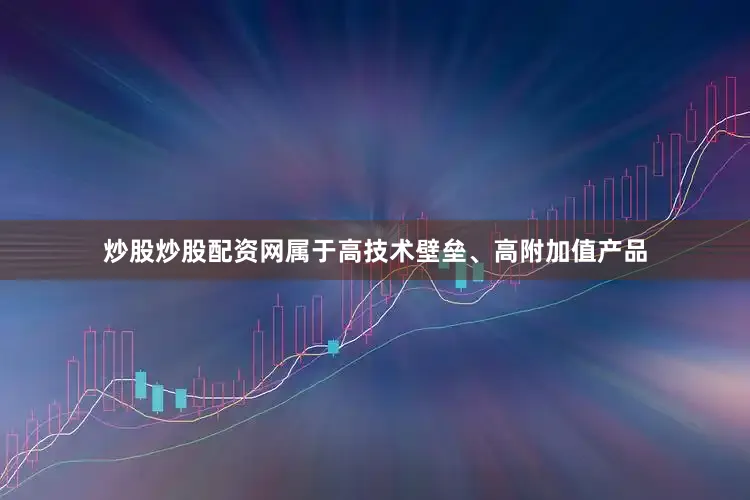 炒股炒股配资网属于高技术壁垒、高附加值产品