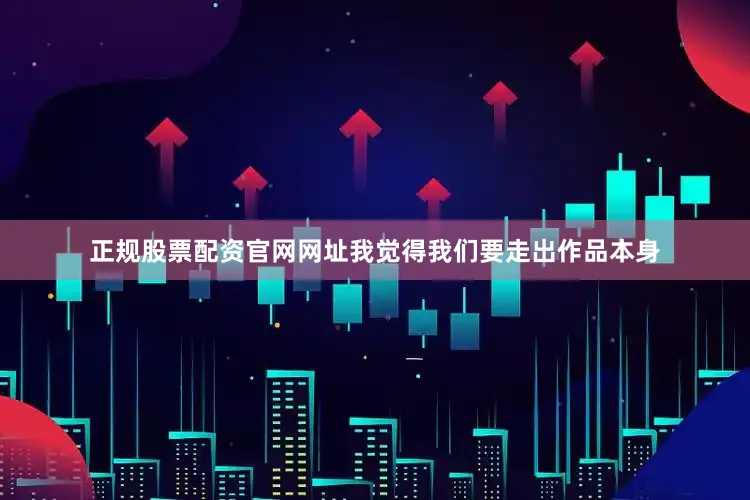 正规股票配资官网网址我觉得我们要走出作品本身