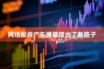 网络配资广东援疆蹚出了新路子