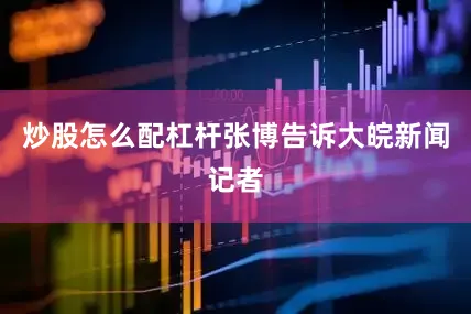 炒股怎么配杠杆张博告诉大皖新闻记者