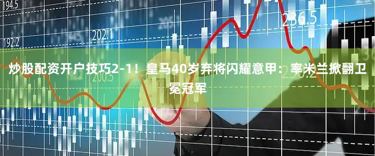 炒股配资开户技巧2-1！皇马40岁弃将闪耀意甲：率米兰掀翻卫冕冠军