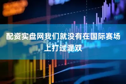 配资实盘网我们就没有在国际赛场上打过混双