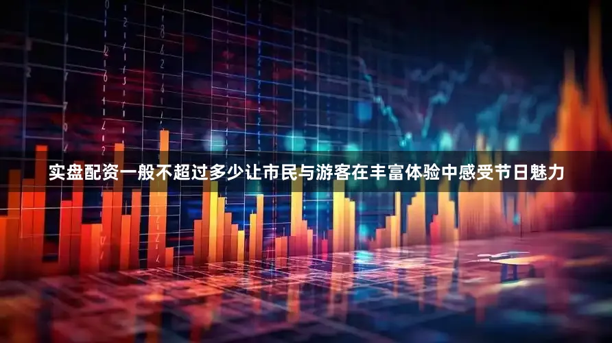 实盘配资一般不超过多少让市民与游客在丰富体验中感受节日魅力